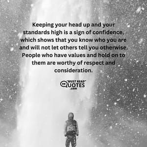 Keeping your head up and your standards high is a sign of confidence, which shows that you know who you are and will not let others tell you otherwise. People who have values and hold on to them are worthy of respect and consideration.