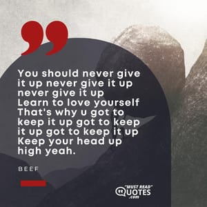 You should never give it up never give it up never give it up Learn to love yourself That's why u got to keep it up got to keep it up got to keep it up Keep your head up high yeah.