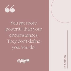 You are more powerful than your circumstances. They don't define you. You do.