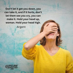 Don’t let it get you down, you can take it, and if it hurts, don’t let them see you cry, you can make it. Hold your head up, woman. Hold your head high.
