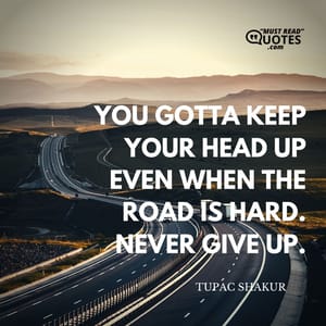You gotta keep your head up even when the road is hard. Never give up.