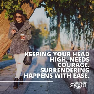 Keeping your head high, needs courage. Surrendering happens with ease.