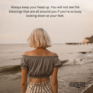Always keep your head up. You will not see the blessings that are all around you if you’re so busy looking down at your feet.
