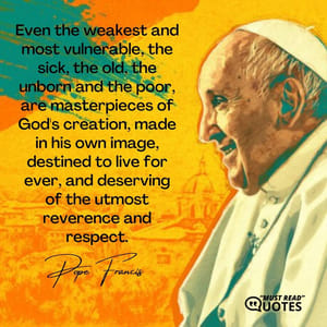 Even the weakest and most vulnerable, the sick, the old, the unborn and the poor, are masterpieces of God's creation, made in his own image, destined to live for ever, and deserving of the utmost reverence and respect.