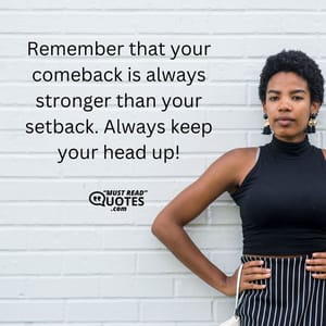 Remember that your comeback is always stronger than your setback. Always keep your head up!