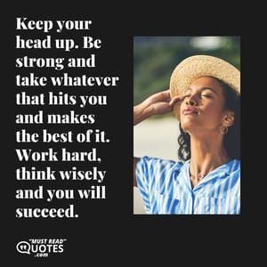Keep your head up. Be strong and take whatever that hits you and makes the best of it. Work hard, think wisely and you will succeed.