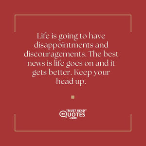 Life is going to have disappointments and discouragements. The best news is life goes on and it gets better. Keep your head up.