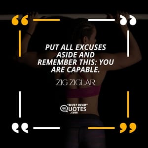 Put all excuses aside and remember this: YOU are capable.