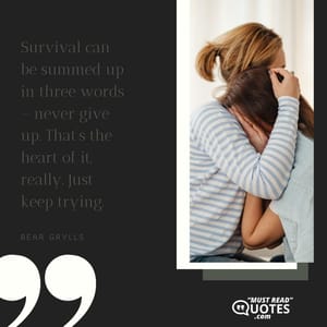 Survival can be summed up in three words – never give up. That’s the heart of it, really. Just keep trying.