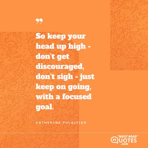 So keep your head up high - don't get discouraged, don't sigh - just keep on going, with a focused goal.