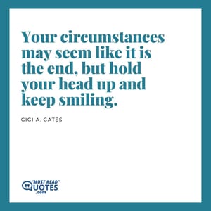 Your circumstances may seem like it is the end, but hold your head up and keep smiling.