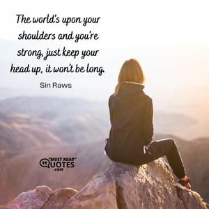 The world's upon your shoulders and you're strong, just keep your head up, it won't be long.