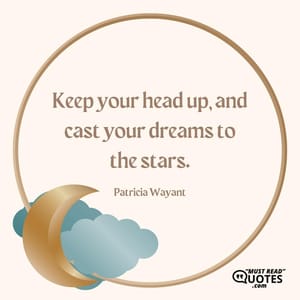 Keep your head up, and cast your dreams to the stars.