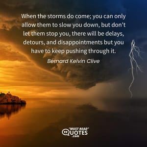 When the storms do come; you can only allow them to slow you down, but don't let them stop you, there will be delays, detours, and disappointments but you have to keep pushing through it.