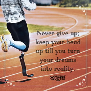 Never give up; keep your head up till you turn your dreams into reality.