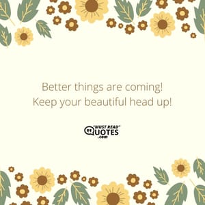 Better things are coming! Keep your beautiful head up!