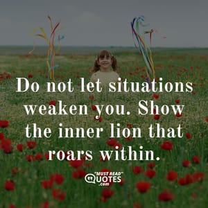 Do not let situations weaken you. Show the inner lion that roars within.