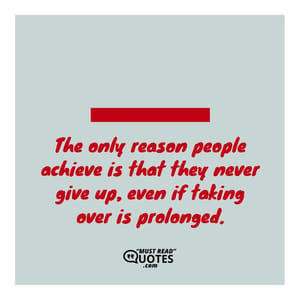 The only reason people achieve is that they never give up, even if taking over is prolonged.