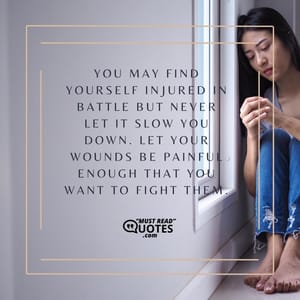 You may find yourself injured in battle but never let it slow you down. Let your wounds be painful enough that you want to fight them.