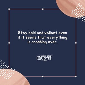Stay bold and valiant even if it seems that everything is crashing over.