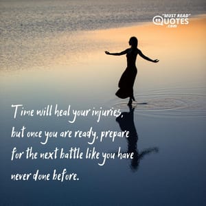 Time will heal your injuries, but once you are ready, prepare for the next battle like you have never done before.