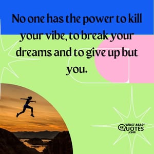 No one has the power to kill your vibe, to break your dreams and to give up but you.
