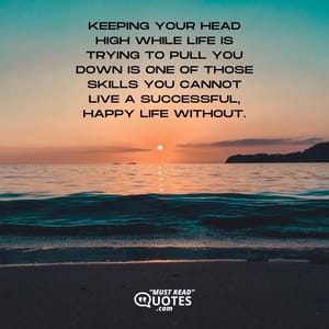 Keeping your head high while life is trying to pull you down is one of those skills you cannot live a successful, happy life without.