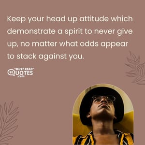 Keep your head up attitude which demonstrate a spirit to never give up, no matter what odds appear to stack against you.