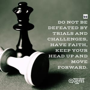 Do not be defeated by trials and challenges, have faith, keep your head up and move forward.