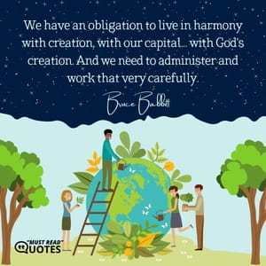 We have an obligation to live in harmony with creation, with our capital... with God's creation. And we need to administer and work that very carefully.