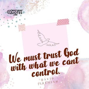 We must trust God with what we can’t control.