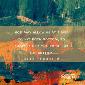 God may allow us at times to hit rock bottom, to show us He’s the rock - at the bottom.