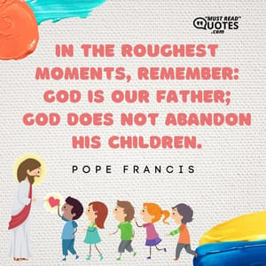 In the roughest moments, remember: God is our Father; God does not abandon his children.
