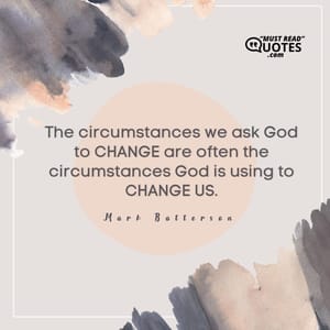 The circumstances we ask God to CHANGE are often the circumstances God is using to CHANGE US.