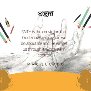 FAITH is the conviction that God knows more than we do about life and He will get us through it. God’s still in control.