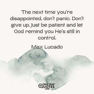 The next time you’re disappointed, don’t panic. Don’t give up. Just be patient and let God remind you He’s still in control.