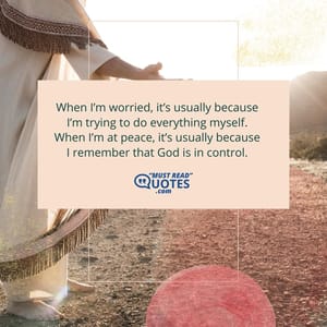 When I’m worried, it’s usually because I’m trying to do everything myself. When I’m at peace, it’s usually because I remember that God is in control.