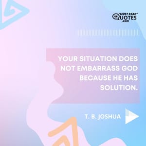 Your situation does not embarrass God because He has solution.