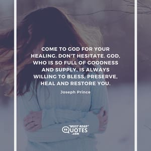 Come to God for your healing. Don't hesitate. God, who is so full of goodness and supply, is always willing to bless, preserve, heal and restore you.