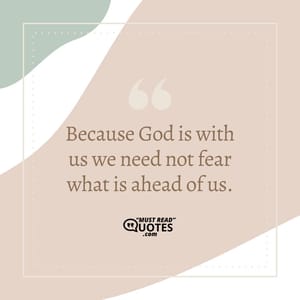 Because God is with us we need not fear what is ahead of us.
