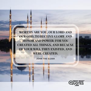 Worthy are You, our Lord and our God, to receive glory and honor and power; for You created all things, and because of Your will they existed, and were created.