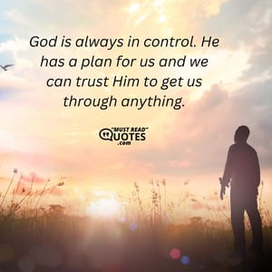 God is always in control. He has a plan for us and we can trust Him to get us through anything.