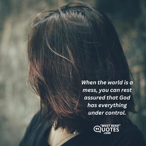 When the world is a mess, you can rest assured that God has everything under control.