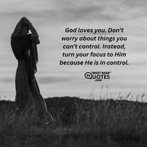God loves you. Don’t worry about things you can’t control. Instead, turn your focus to Him because He is in control.