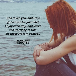 God loves you, and He’s got a plan for your life! Enjoy each day, and leave the worrying to Him because He is in control.