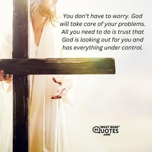 You don’t have to worry. God will take care of your problems. All you need to do is trust that God is looking out for you and has everything under control.