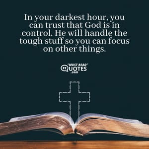 In your darkest hour, you can trust that God is in control. He will handle the tough stuff so you can focus on other things.