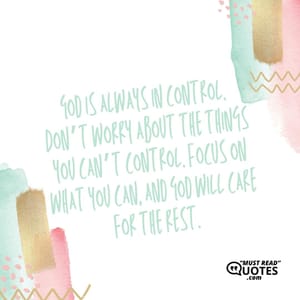 God is always in control. Don’t worry about the things you can’t control. Focus on what you can, and God will care for the rest.