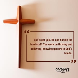 God’s got you. He can handle the hard stuff. You work on thriving and believing, knowing you are in God’s hands.