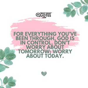 For everything you’ve been through, God is in control. Don’t worry about tomorrow; worry about today.